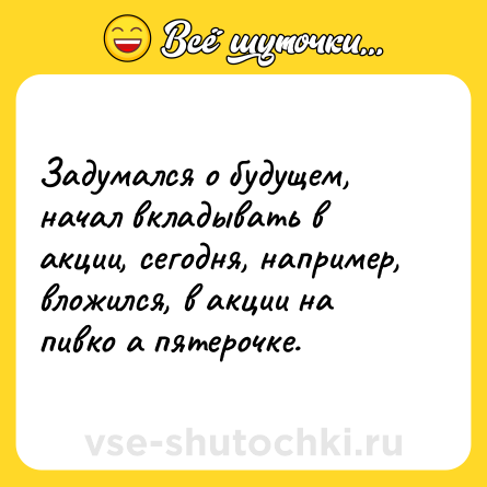 Шутка: Задумался о будущем, начал вкладывать в акции, сегодня, например, вложился, в акции на пивко а пятерочке.