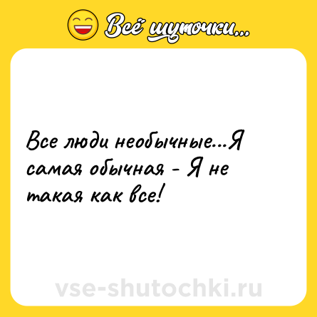 Шутка: Все люди необычные...Я самая обычная - Я не такая как все!