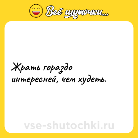 Шутка: Жрать гораздо интересней, чем худеть.