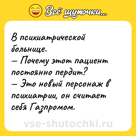 Шутка: В психиатрической больнице.<br>— Почему этот пациент постоянно пердит?<br>— Это новый персонаж в психиатрии, он считает себя Газпромом.