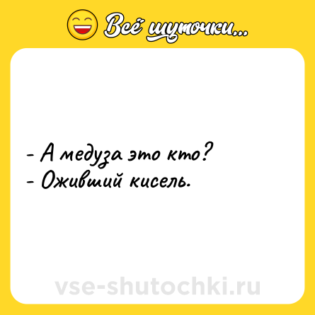 Шутка: - А медуза это кто?<br>- Оживший кисель.