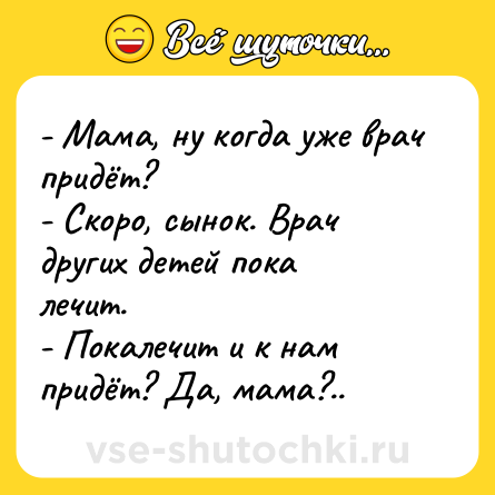 Шутка: - Мама, ну когда уже врач придёт?<br>- Скоро, сынок. Врач других детей пока лечит.<br>- Покалечит и к нам придёт? Да, мама?..