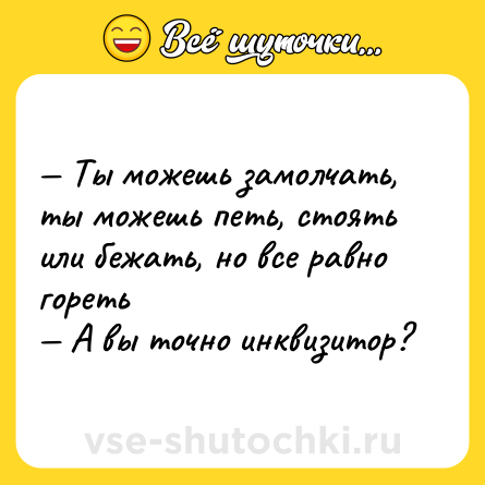 Шутка: — Ты можешь замолчать, ты можешь петь, стоять или бежать, но все равно гореть <br>— А вы точно инквизитор?