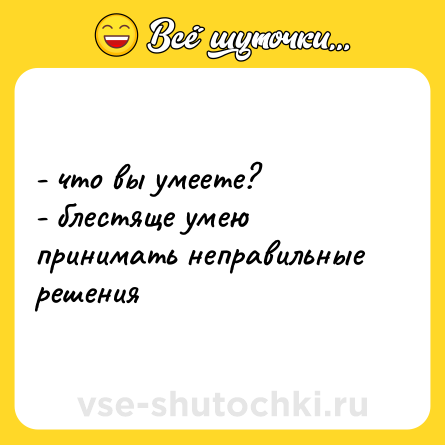 Шутка: - что вы умеете?  <br>- блестяще умею принимать неправильные решения