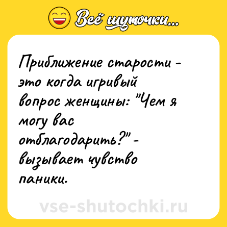 Шутка: Приближение старости - это когда игривый вопрос женщины: "Чем я могу вас отблагодарить?" - вызывает чувство паники.