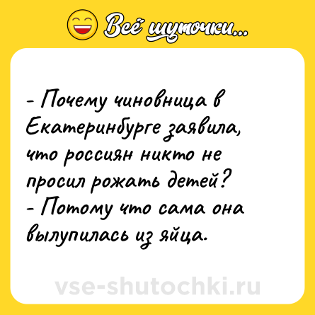 Шутка: - Почему чиновница в Екатеринбурге заявила, что россиян никто не просил рожать детей?  <br>- Потому что сама она вылупилась из яйца.