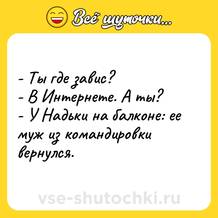 Шутка: - Ты где завис?<br>- В Интернете. А ты?<br>- У Надьки на балконе: ее муж из командировки вернулся.