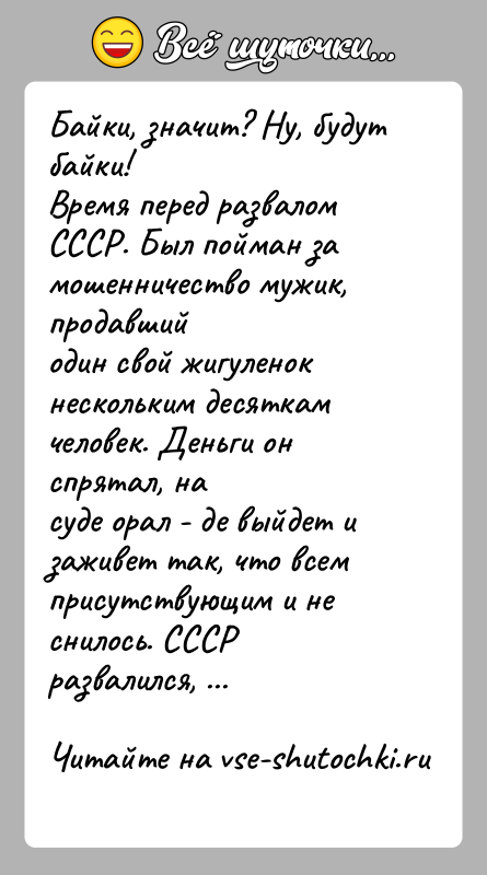 История: Байки, значит? Ну, будут байки!Время перед развалом СССР. Был пойман за мошенничество мужик, продавшийодин свой жигуленок нескольким десяткам человек. Деньги