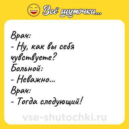 Шутка: Врач:<br>- Ну, как вы себя чувствуете?<br>Больной:<br>- Неважно...<br>Врач:<br>- Тогда следующий!
