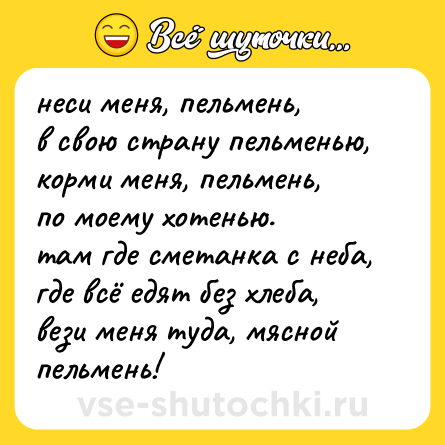 Шутка: неси меня, пельмень,<br>в свою страну пельменью,<br>корми меня, пельмень,<br>по моему хотенью.<br>там где сметанка с неба,<br>где всё едят без хлеба,<br>вези меня туда, мясной пельмень!