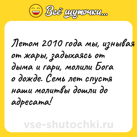 Шутка: Летом 2010 года мы, изнывая от жары, задыхаясь от дыма и гари, молили Бога о дожде. Семь лет спустя наши молитвы дошли до адресата!