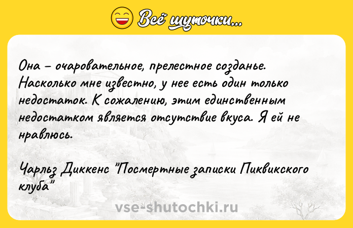 Цитата: Она очаровательное, прелестное созданье. Насколько мне известно, у нее есть один только недостаток. К сожалению, этим единственным недостатком является отсутствие вкуса. Я ей не нравлюсь.Чарльз Диккенс Посмертные записки Пиквикского клуба