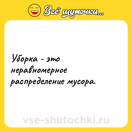 Шутка: Уборка - это неравномерное распределение мусора.