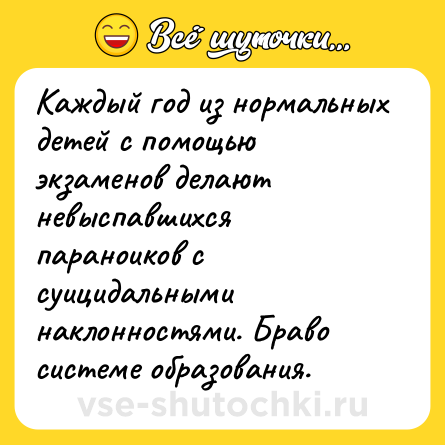 Шутка: Каждый год из нормальных детей с помощью экзаменов делают невыспавшихся параноиков с суицидальными наклонностями. Браво системе образования.
