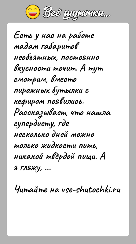 История: Есть у нас на работе мадам габаритов необъятных, постоянно вкусности точит. А тут смотрим, вместо пирожных бутылки с кефиром появились.