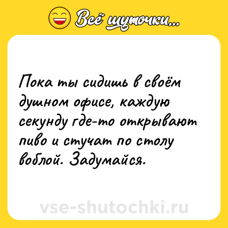 Шутка: Пока ты сидишь в своём душном офисе, каждую секунду где-то открывают пиво и стучат по столу воблой. Задумайся.