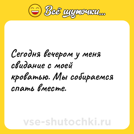 Шутка: Сегодня вечером у меня свидание с моей кроватью. Мы собираемся спать вместе.