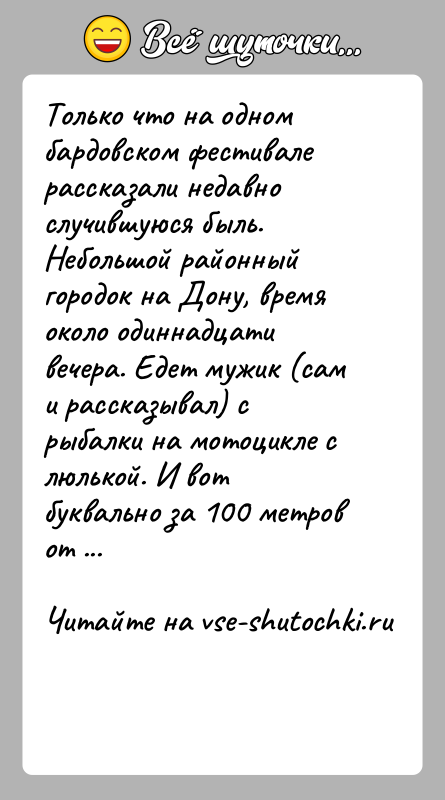 История: Только что на одном бардовском фестивале рассказали недавно случившуюся быль. Небольшой районный городок на Дону, время около одиннадцати вечера. Едет