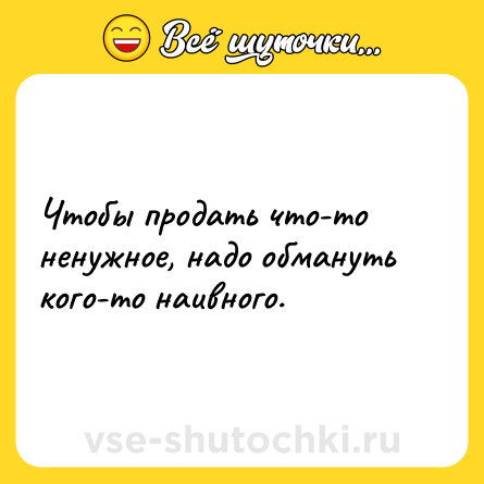 Шутка: Чтобы продать что-то ненужное, надо обмануть кого-то наивного.