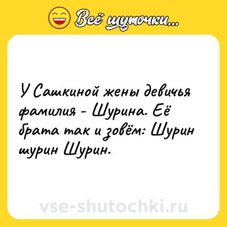 Шутка: У Сашкиной жены девичья фамилия - Шурина. Её брата так и зовём: Шурин шурин Шурин.