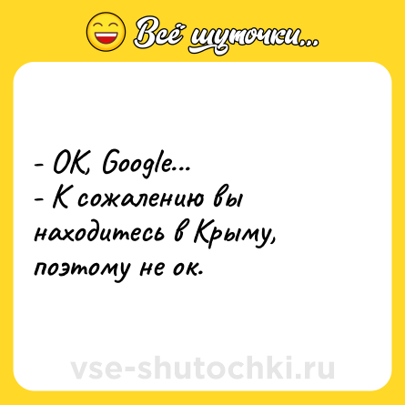 Шутка: - OK, Google...- К сожалению вы находитесь в Крыму, поэтому не ок.