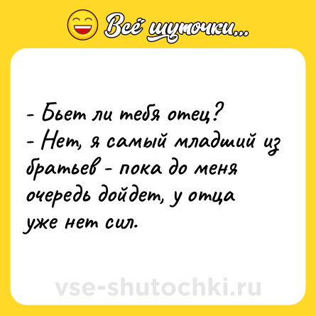 Шутка: - Бьет ли тебя отец?<br>- Нет, я самый младший из братьев - пока до меня очередь дойдет, у отца уже нет сил.
