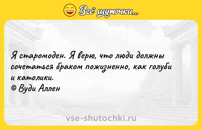 Цитата: Я старомоден. Я верю, что люди должны сочетаться браком пожизненно, как голуби и католики. Вуди Аллен