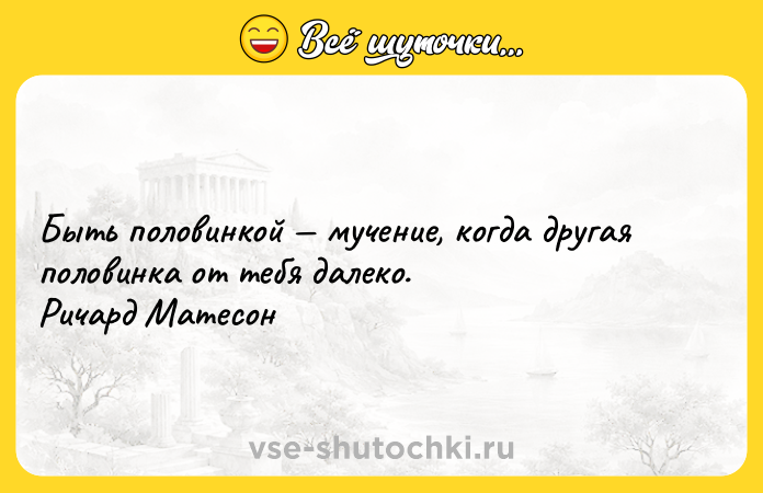 Цитата: Быть половинкой мучение, когда другая половинка от тебя далеко. Ричард Матесон