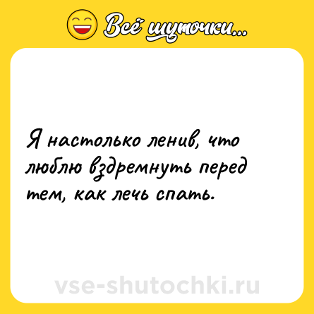 Шутка: Я настолько ленив, что люблю вздремнуть перед тем, как лечь спать.