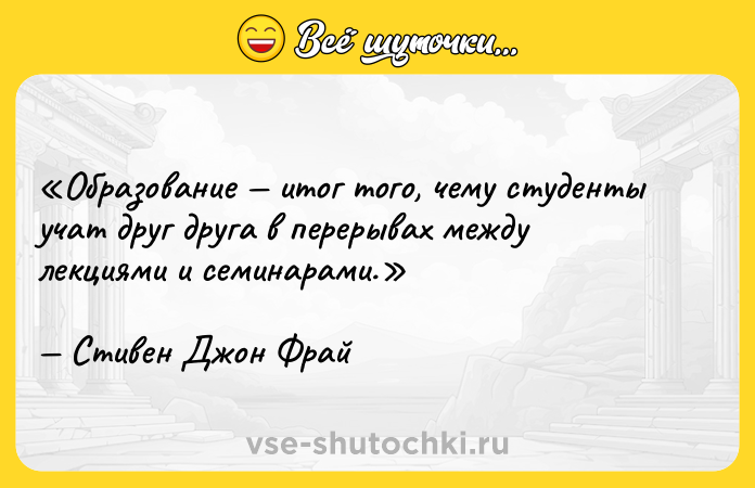 Цитата: Образование итог того, чему студенты учат друг друга в перерывах между лекциями и семинарами.Стивен Джон Фрай