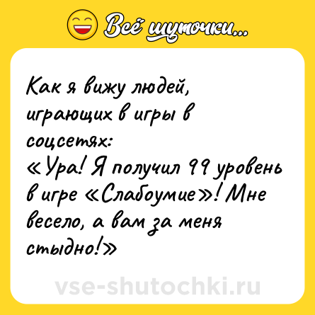 Шутка: Как я вижу людей, играющих в игры в соцсетях: Ура! Я получил 99 уровень в игре Слабоумие ! Мне весело, а вам за меня стыдно!