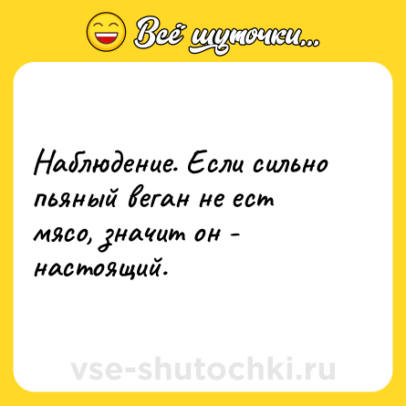 Шутка: Наблюдение. Если сильно пьяный веган не ест мясо, значит он - настоящий.