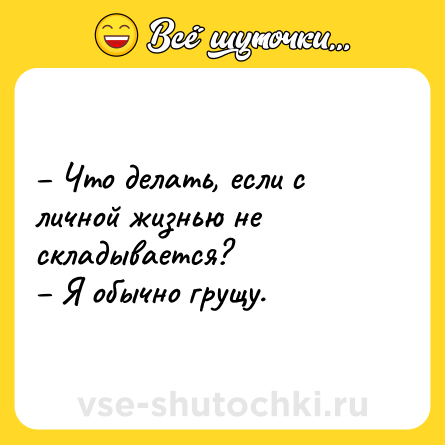 Шутка: – Что делать, если с личной жизнью не складывается? <br>– Я обычно грущу.