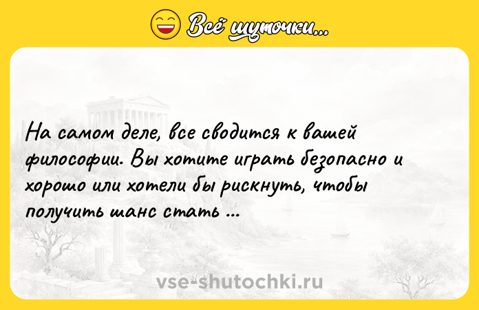 Цитата: На самом деле, все сводится к вашей философии. Вы хотите играть безопасно и хорошо или хотели бы рискнуть, чтобы получить шанс стать великим?