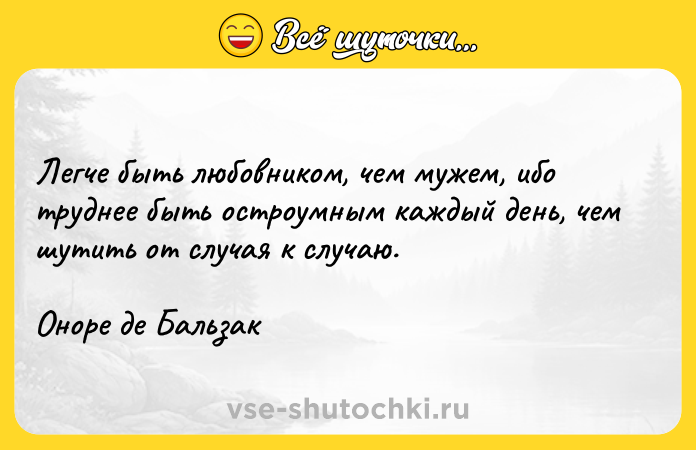 Цитата: Легче быть любовником, чем мужем, ибо труднее быть остроумным каждый день, чем шутить от случая к случаю.Оноре де Бальзак