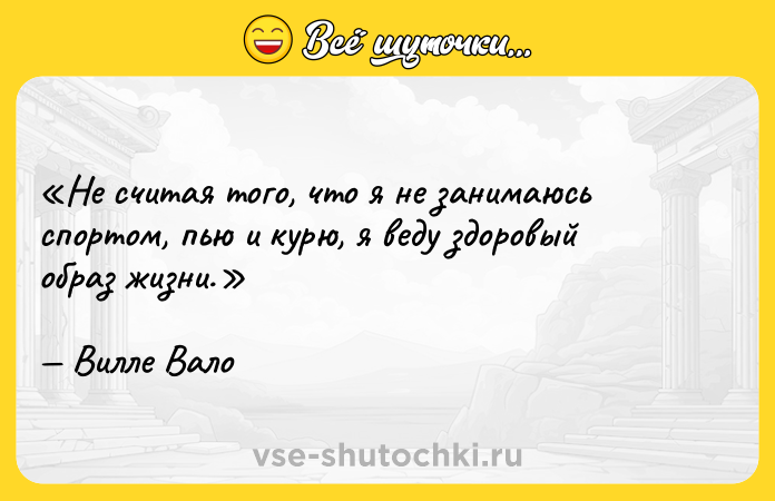 Цитата: Не считая того, что я не занимаюсь спортом, пью и курю, я веду здоровый образ жизни.Вилле Вало