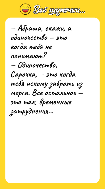 — Абраша, скажи, а одиночество — это когда тебя не