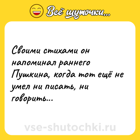 Шутка: Своими стихами он напоминал раннего Пушкина, когда тот ещё не умел ни писать, ни говорить...