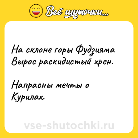 Шутка: На склоне горы Фудзияма<br>Вырос раскидистый хрен. <br>Напрасны мечты о Курилах.