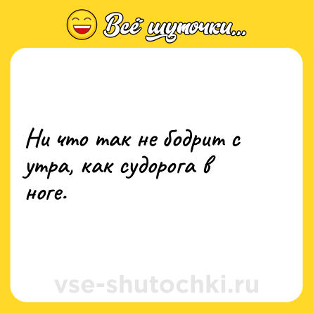 Шутка: Ни что так не бодрит с утра, как судорога в ноге.