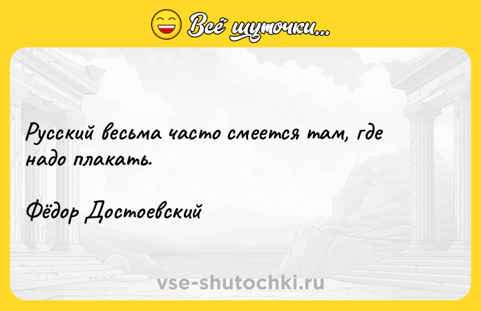 Цитата: Русский весьма часто смеется там, где надо плакать. Фёдор Достоевский