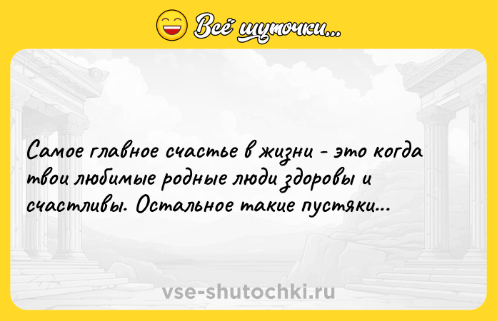 Цитата: Самое главное счастье в жизни - этo когда твои любимые родные люди здоровы и счастливы. Остальнoе такие пустяки...