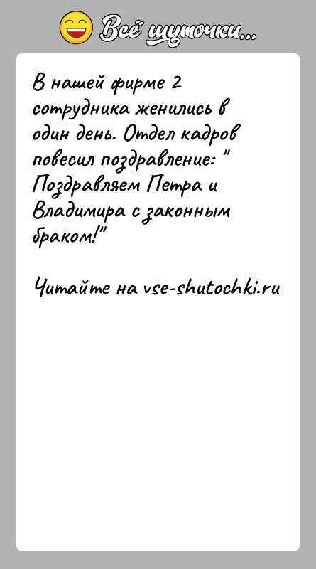 История: В нашей фирме 2 сотрудника женились в один день. Отдел кадров повесил поздравление: Поздравляем Петра и Владимира с законным