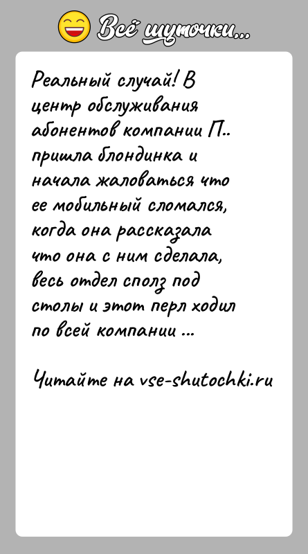 История: Реальный случай! В центр обслуживания абонентов компании П.. пришла блондинка и начала жаловаться что ее мобильный сломался, когда она рассказала