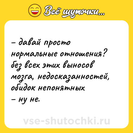 Шутка: – давай просто нормальные отношения? без всех этих выносов мозга, недосказанностей, обидок непонятных  <br>– ну не.