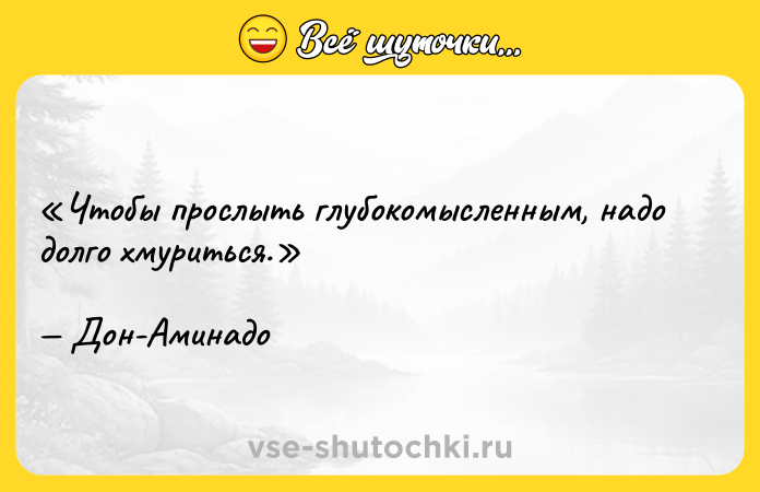 Цитата: Чтобы прослыть глубокомысленным, надо долго хмуриться.Дон-Аминадо