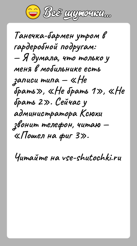 История: Танечка-бармен утром в гардеробной подругам: Я думала, что только у меня в мобильнике есть записи типа Не брать , Не