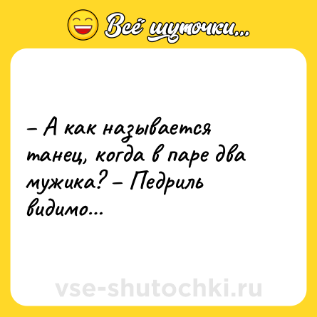 Шутка: – А как называется танец, когда в паре два мужика? – Педриль видимо…