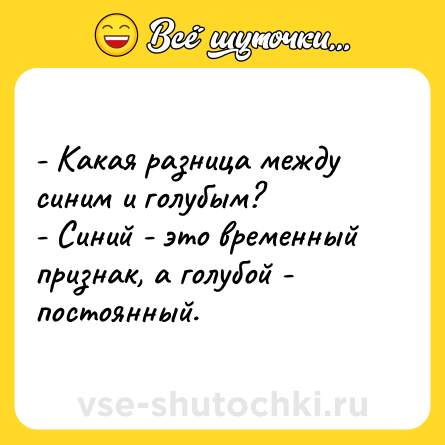 Шутка: - Какая разница между синим и голубым?<br>- Синий - это временный признак, а голубой - постоянный.