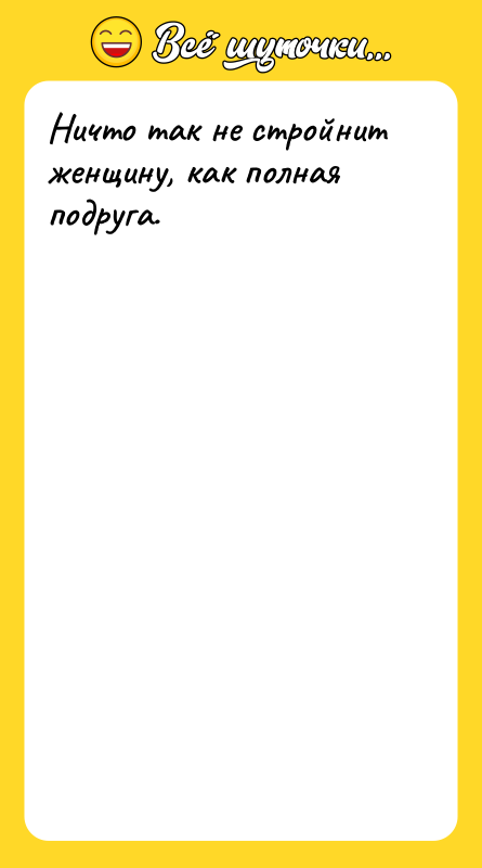 Ничто так не стройнит женщину, как полная подруга.